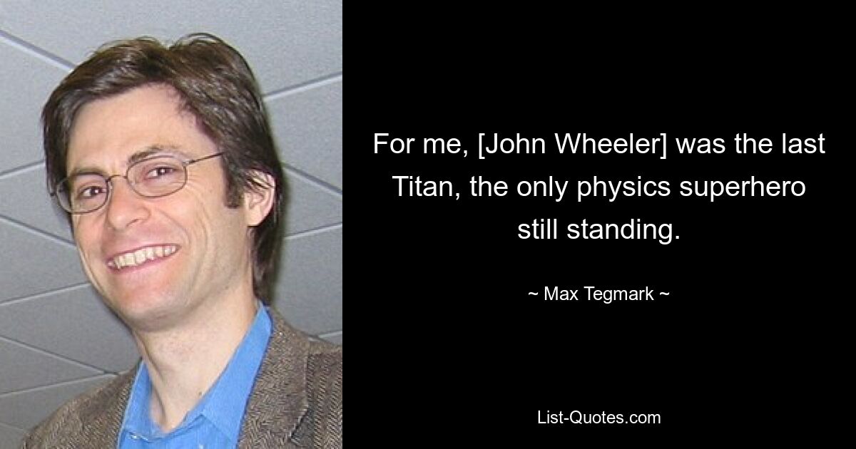 For me, [John Wheeler] was the last Titan, the only physics superhero still standing. — © Max Tegmark