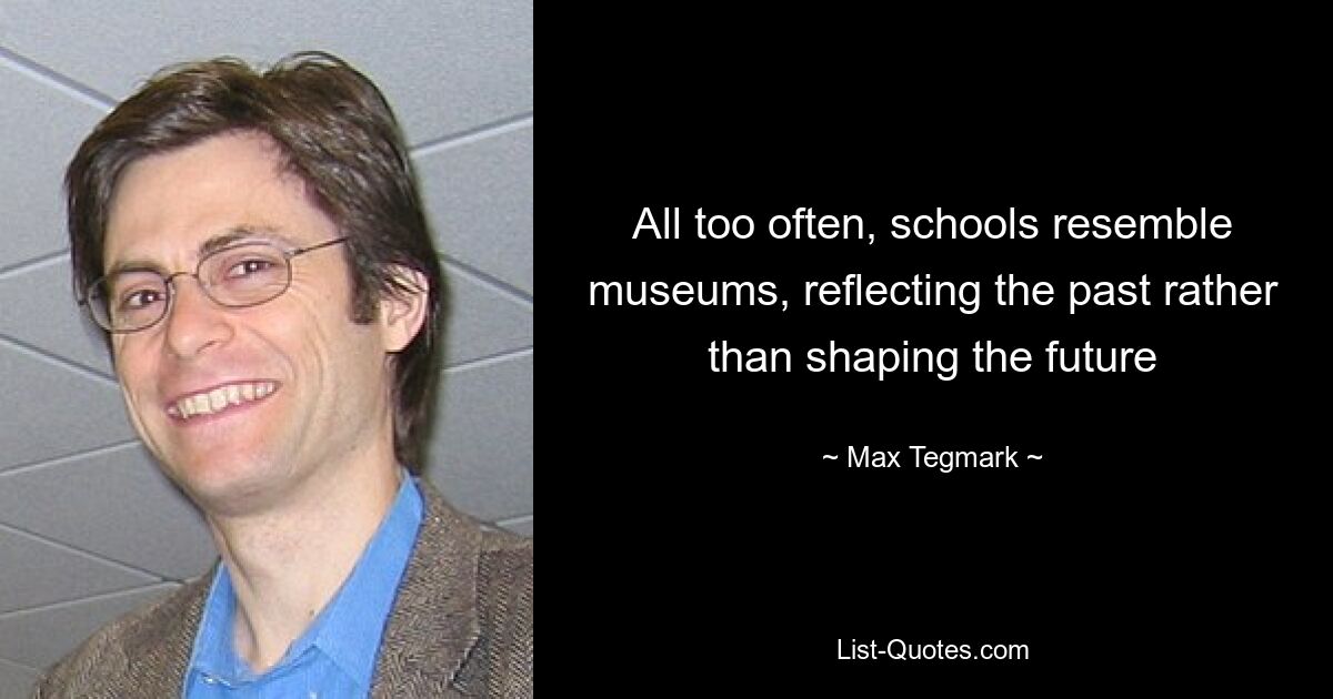 All too often, schools resemble museums, reflecting the past rather than shaping the future — © Max Tegmark