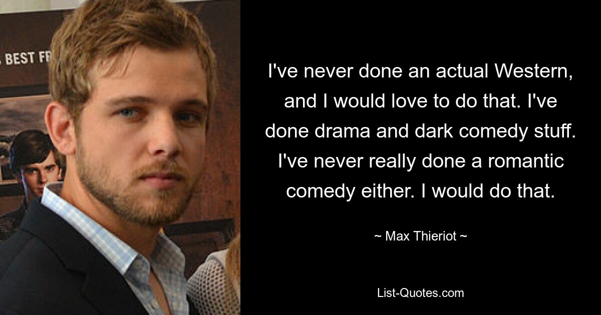 I've never done an actual Western, and I would love to do that. I've done drama and dark comedy stuff. I've never really done a romantic comedy either. I would do that. — © Max Thieriot