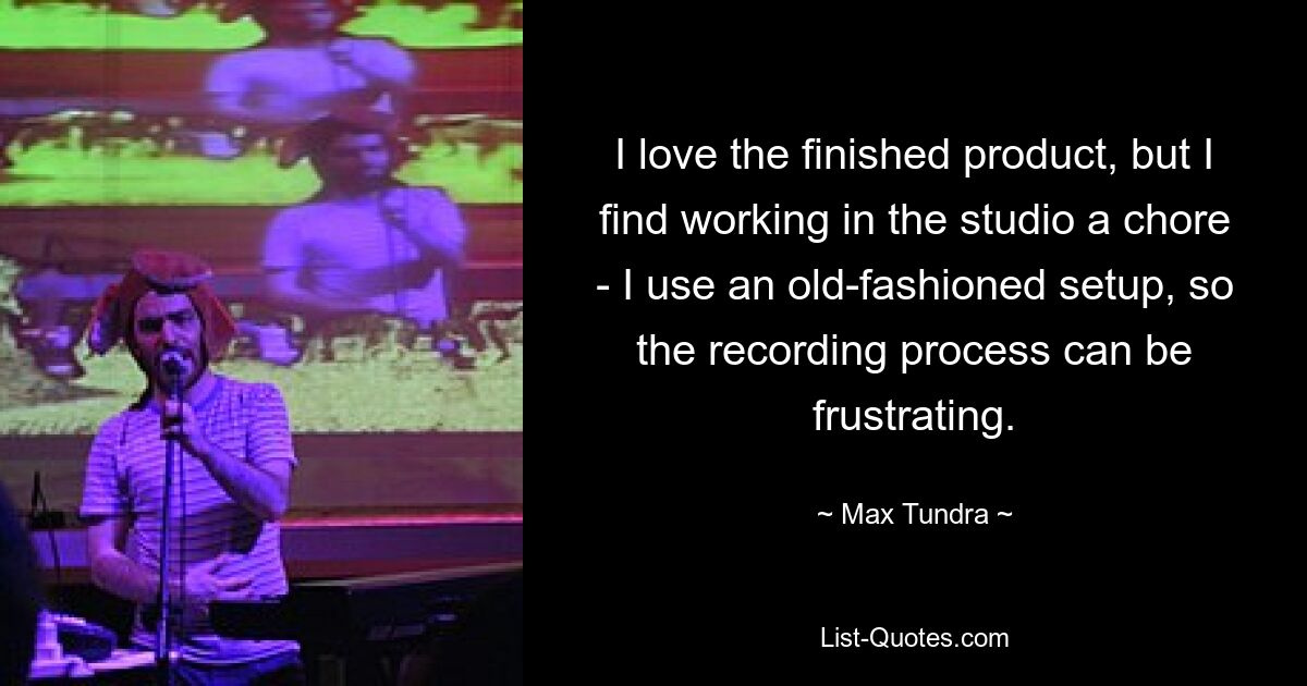 I love the finished product, but I find working in the studio a chore - I use an old-fashioned setup, so the recording process can be frustrating. — © Max Tundra