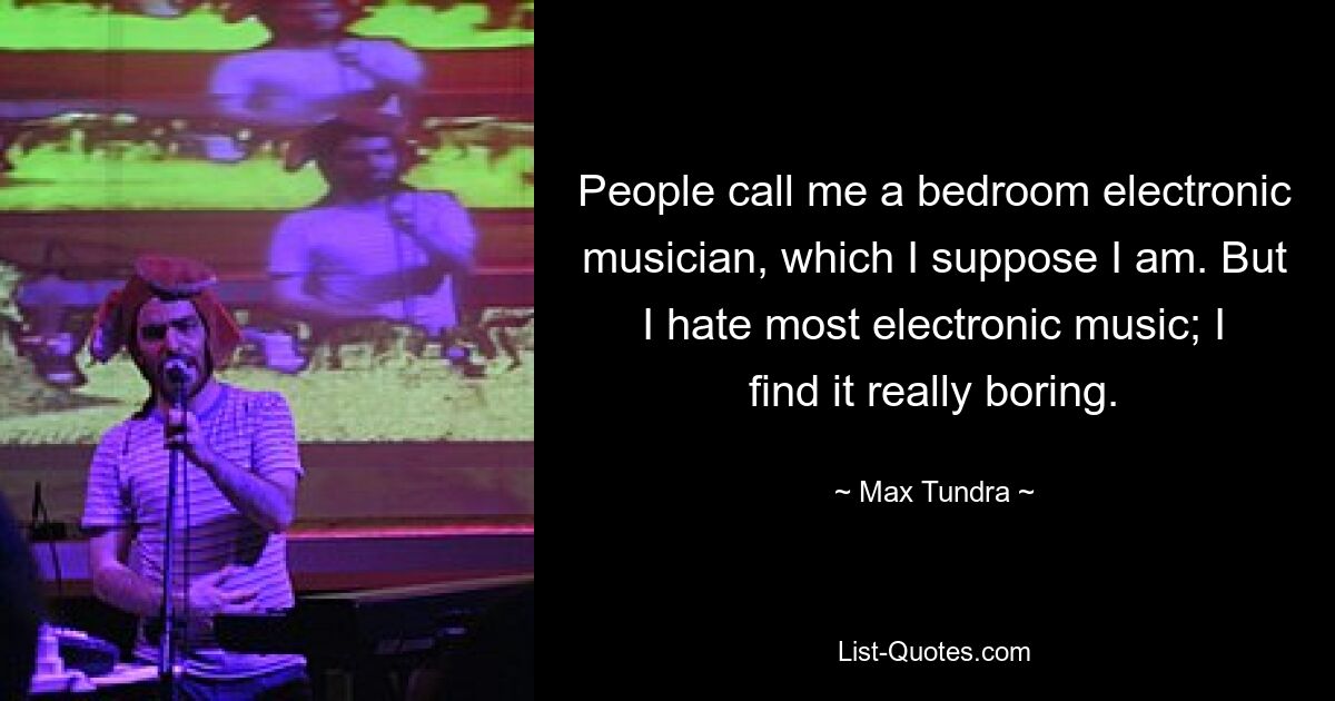 People call me a bedroom electronic musician, which I suppose I am. But I hate most electronic music; I find it really boring. — © Max Tundra