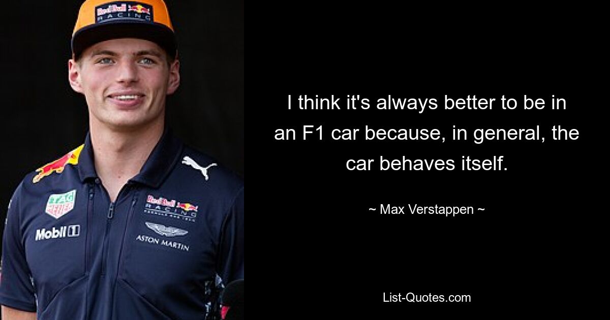 I think it's always better to be in an F1 car because, in general, the car behaves itself. — © Max Verstappen