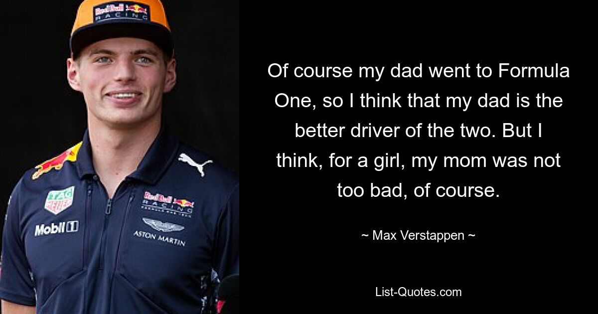 Of course my dad went to Formula One, so I think that my dad is the better driver of the two. But I think, for a girl, my mom was not too bad, of course. — © Max Verstappen