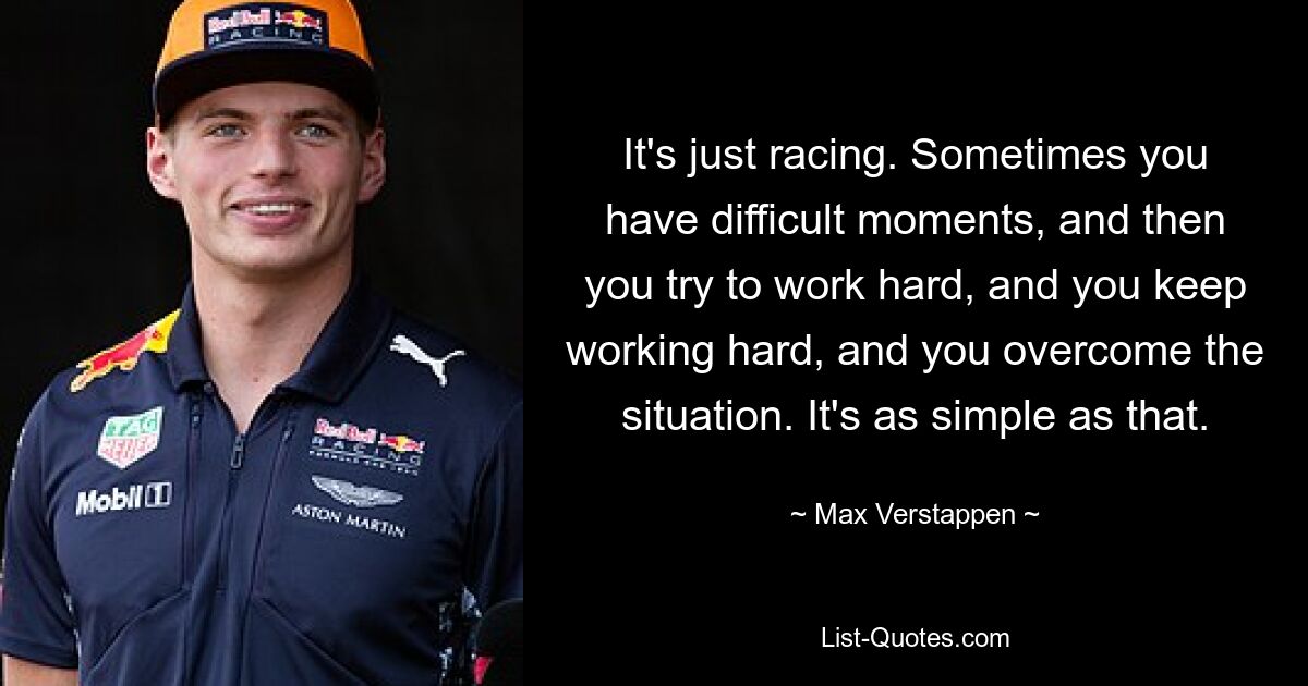 It's just racing. Sometimes you have difficult moments, and then you try to work hard, and you keep working hard, and you overcome the situation. It's as simple as that. — © Max Verstappen