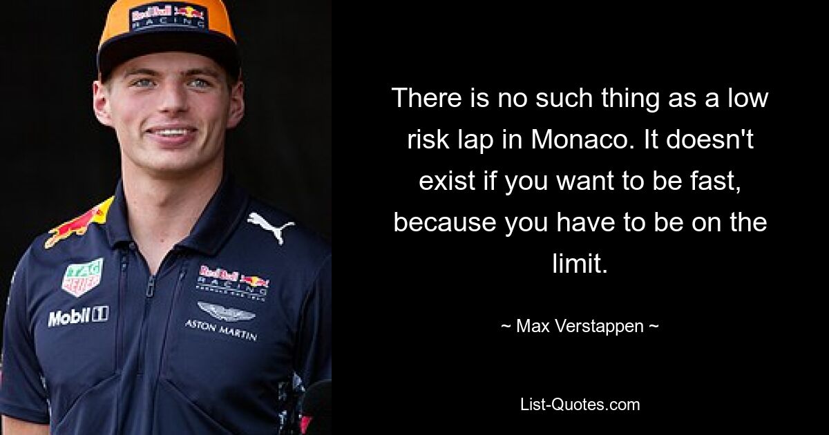 There is no such thing as a low risk lap in Monaco. It doesn't exist if you want to be fast, because you have to be on the limit. — © Max Verstappen