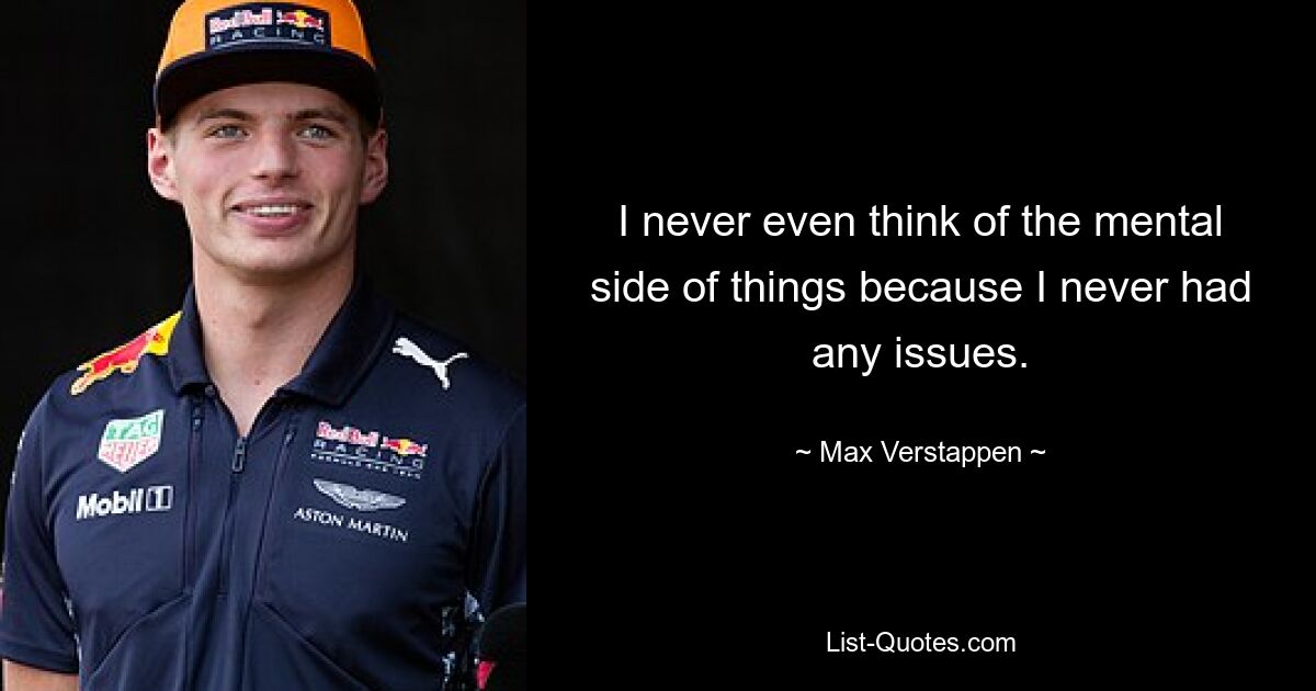 I never even think of the mental side of things because I never had any issues. — © Max Verstappen