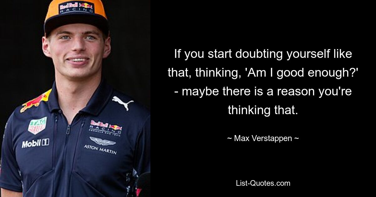 If you start doubting yourself like that, thinking, 'Am I good enough?' - maybe there is a reason you're thinking that. — © Max Verstappen