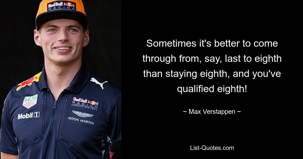 Sometimes it's better to come through from, say, last to eighth than staying eighth, and you've qualified eighth! — © Max Verstappen