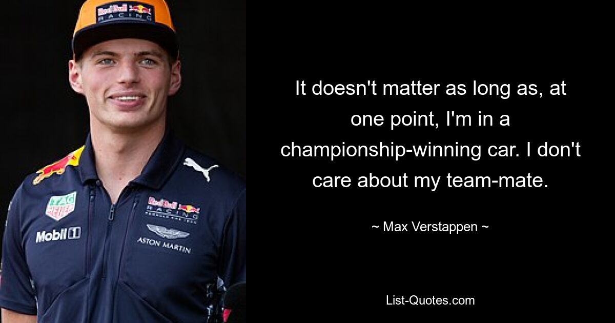 It doesn't matter as long as, at one point, I'm in a championship-winning car. I don't care about my team-mate. — © Max Verstappen