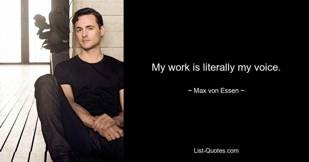 My work is literally my voice. — © Max von Essen