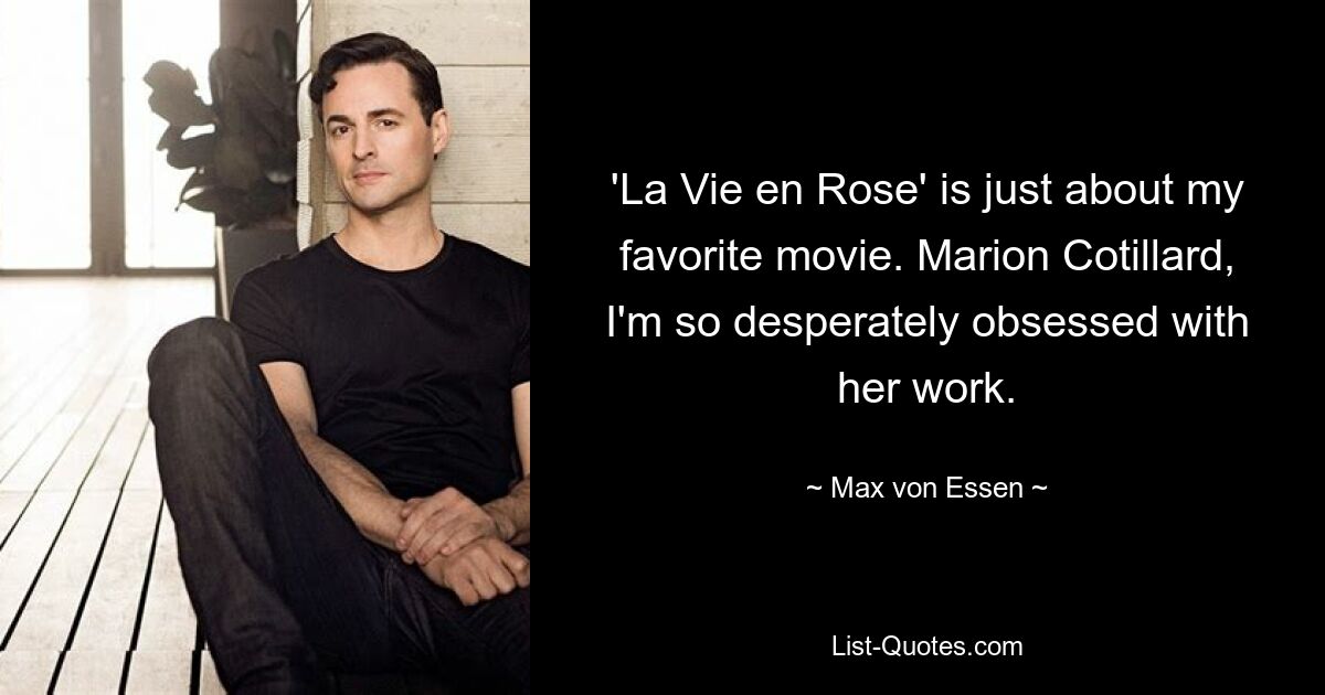 'La Vie en Rose' is just about my favorite movie. Marion Cotillard, I'm so desperately obsessed with her work. — © Max von Essen