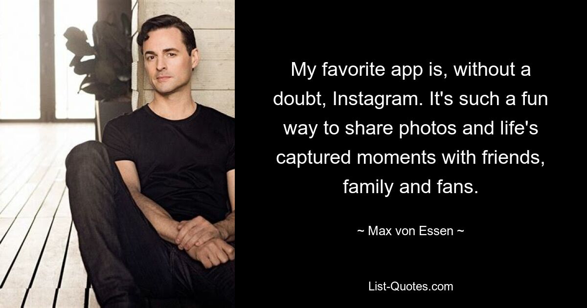 My favorite app is, without a doubt, Instagram. It's such a fun way to share photos and life's captured moments with friends, family and fans. — © Max von Essen