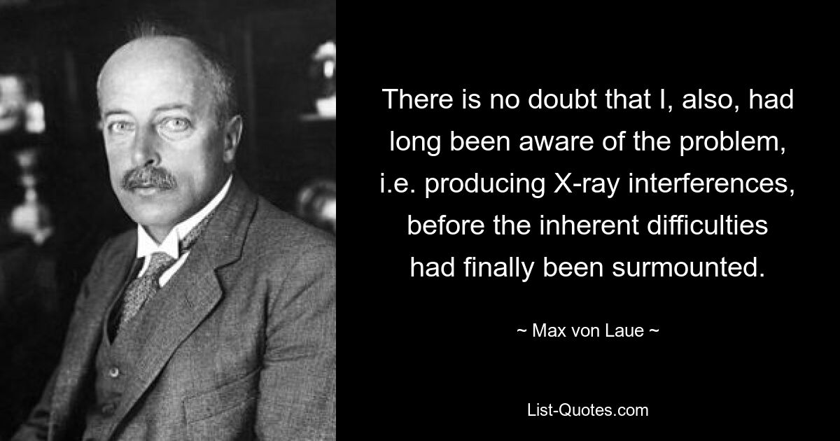 Нет сомнений в том, что я тоже давно знал об этой проблеме, т. е. о создании рентгеновских помех, прежде чем присущие трудности были наконец преодолены. — © Макс фон Лауэ 