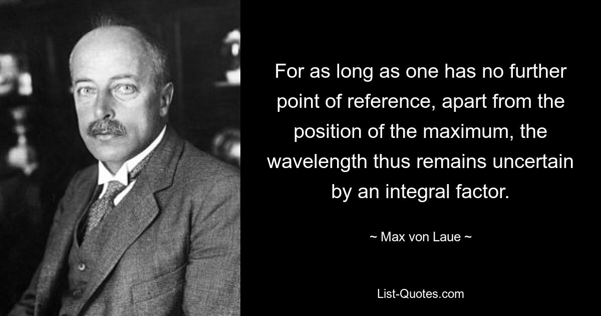 For as long as one has no further point of reference, apart from the position of the maximum, the wavelength thus remains uncertain by an integral factor. — © Max von Laue