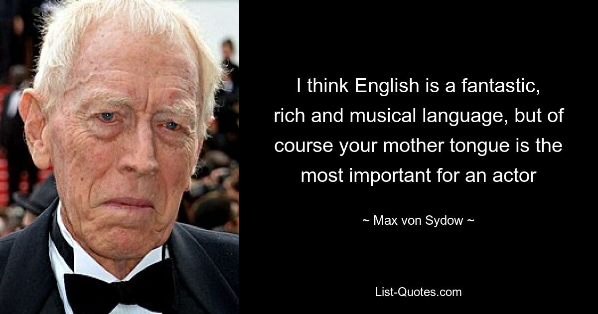 I think English is a fantastic, rich and musical language, but of course your mother tongue is the most important for an actor — © Max von Sydow