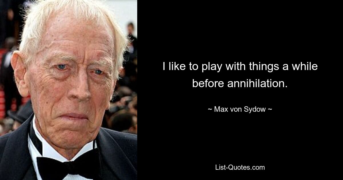 I like to play with things a while before annihilation. — © Max von Sydow