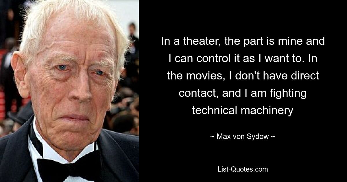 In a theater, the part is mine and I can control it as I want to. In the movies, I don't have direct contact, and I am fighting technical machinery — © Max von Sydow