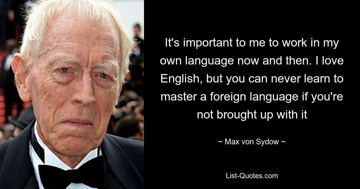 It's important to me to work in my own language now and then. I love English, but you can never learn to master a foreign language if you're not brought up with it — © Max von Sydow