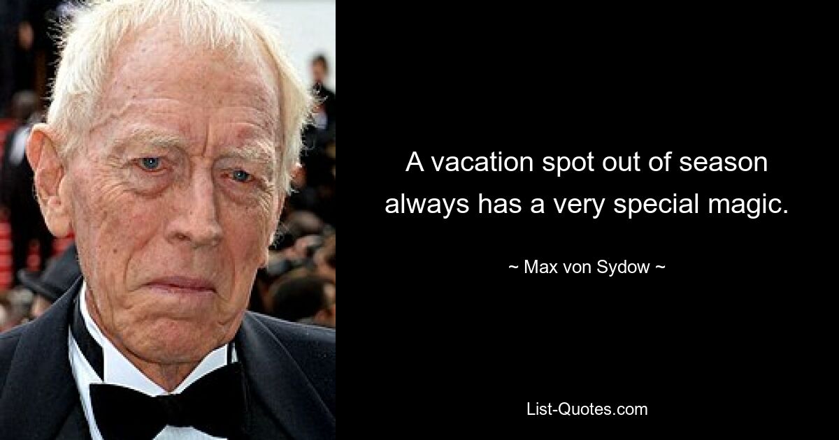 A vacation spot out of season always has a very special magic. — © Max von Sydow