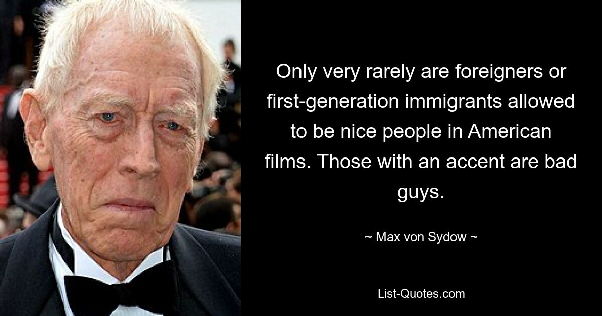 Only very rarely are foreigners or first-generation immigrants allowed to be nice people in American films. Those with an accent are bad guys. — © Max von Sydow