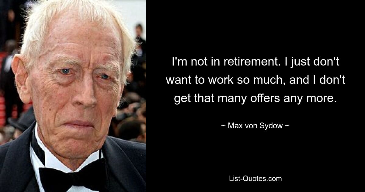 I'm not in retirement. I just don't want to work so much, and I don't get that many offers any more. — © Max von Sydow