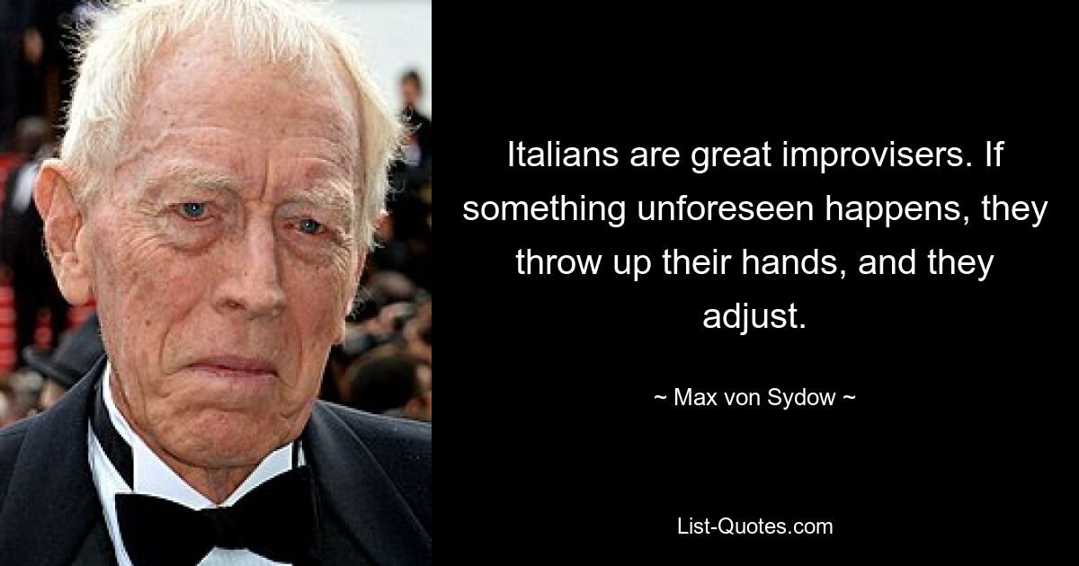 Italians are great improvisers. If something unforeseen happens, they throw up their hands, and they adjust. — © Max von Sydow