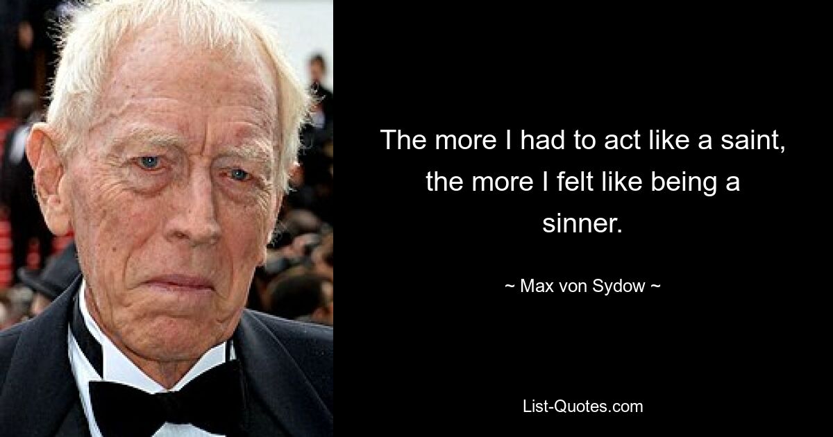 The more I had to act like a saint, the more I felt like being a sinner. — © Max von Sydow