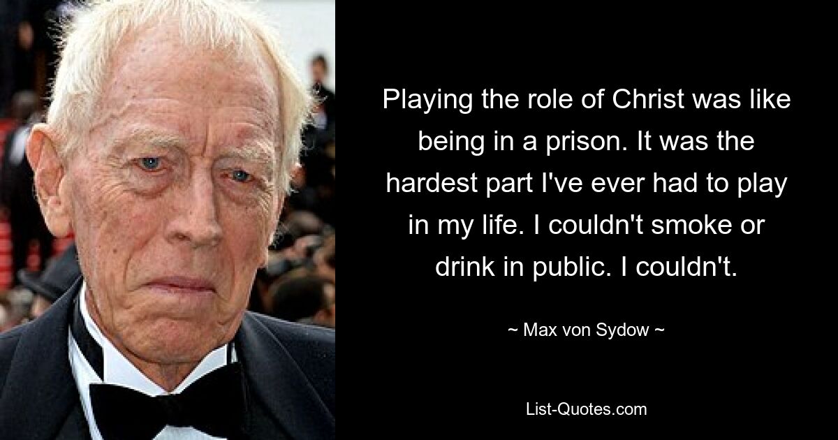 Playing the role of Christ was like being in a prison. It was the hardest part I've ever had to play in my life. I couldn't smoke or drink in public. I couldn't. — © Max von Sydow