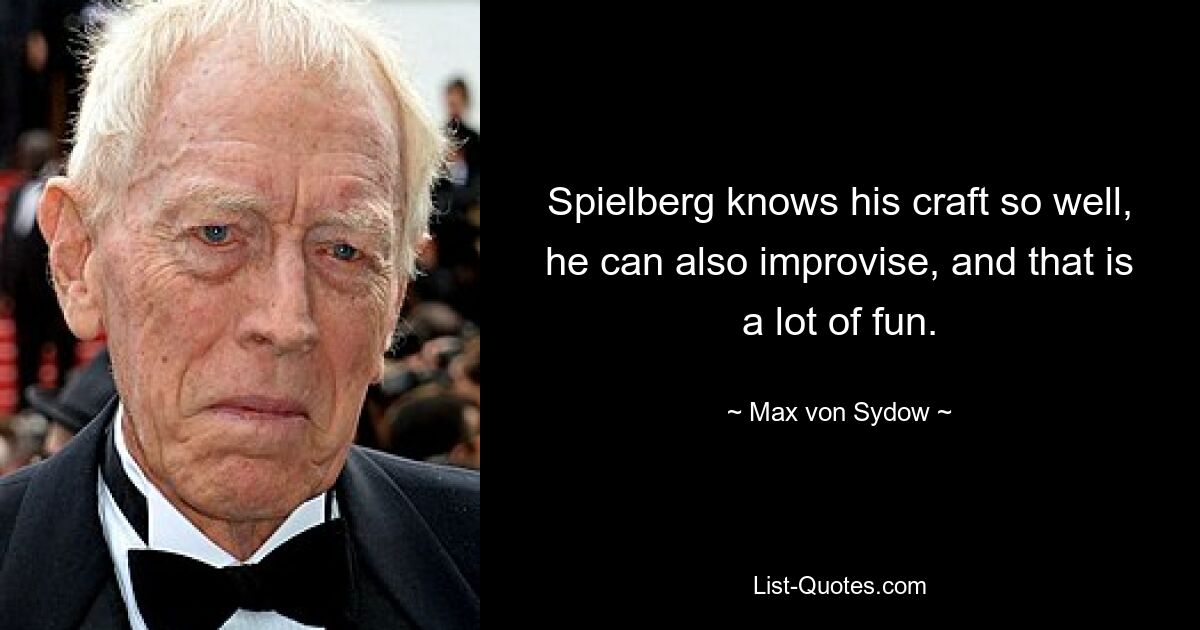 Spielberg knows his craft so well, he can also improvise, and that is a lot of fun. — © Max von Sydow