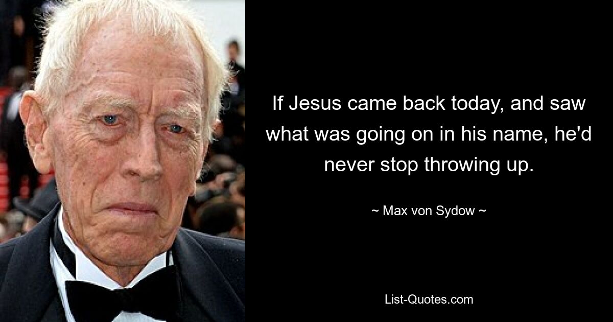 If Jesus came back today, and saw what was going on in his name, he'd never stop throwing up. — © Max von Sydow