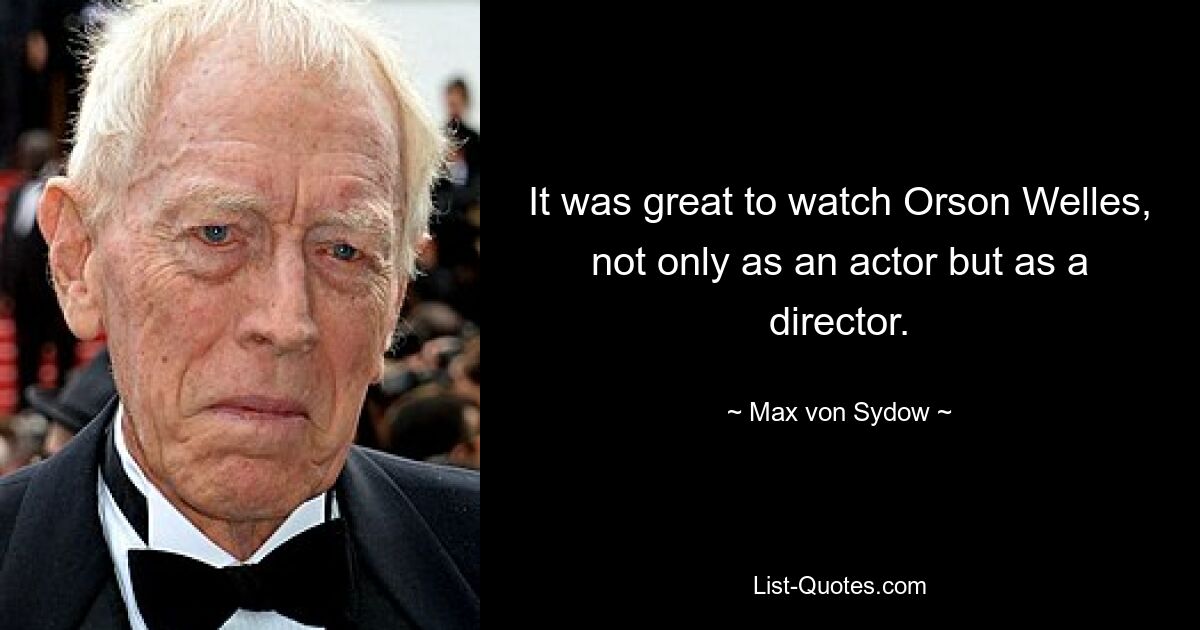 It was great to watch Orson Welles, not only as an actor but as a director. — © Max von Sydow