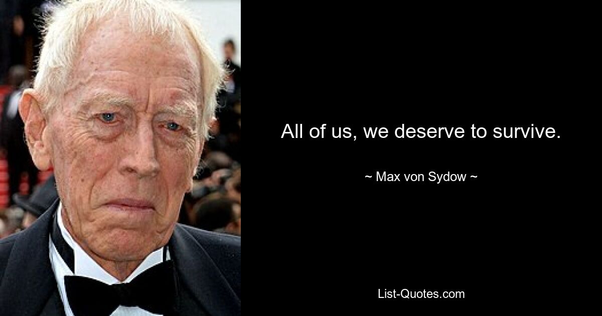 All of us, we deserve to survive. — © Max von Sydow