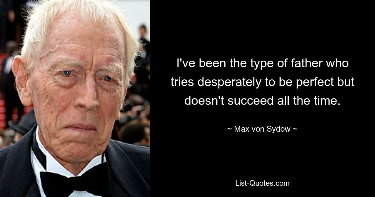 I've been the type of father who tries desperately to be perfect but doesn't succeed all the time. — © Max von Sydow