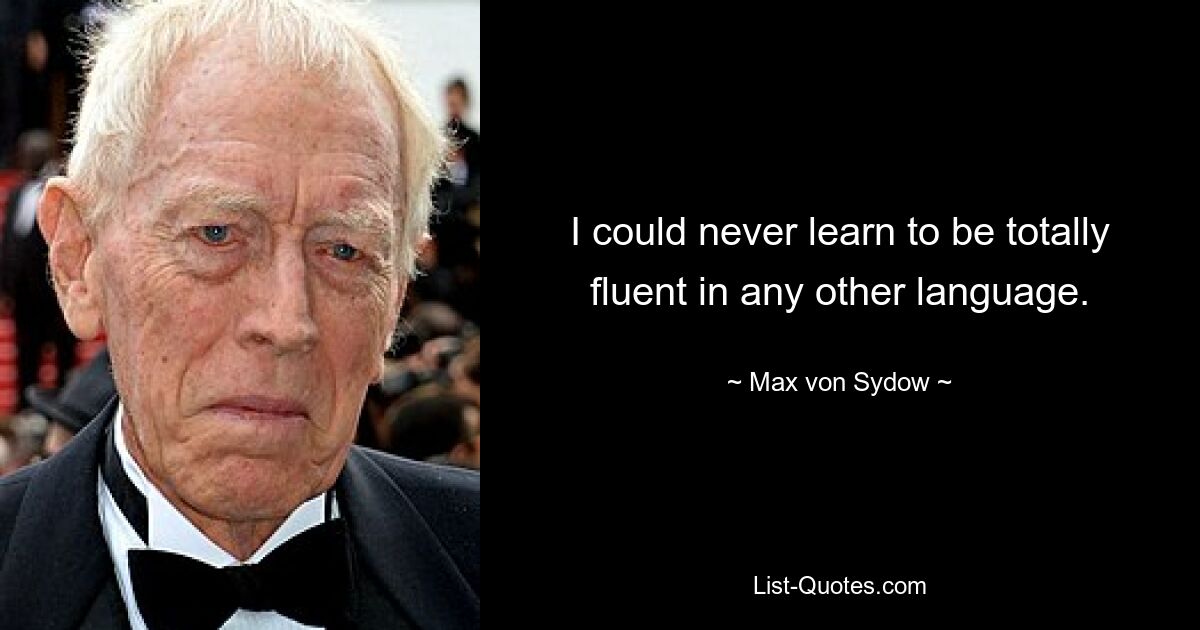 I could never learn to be totally fluent in any other language. — © Max von Sydow