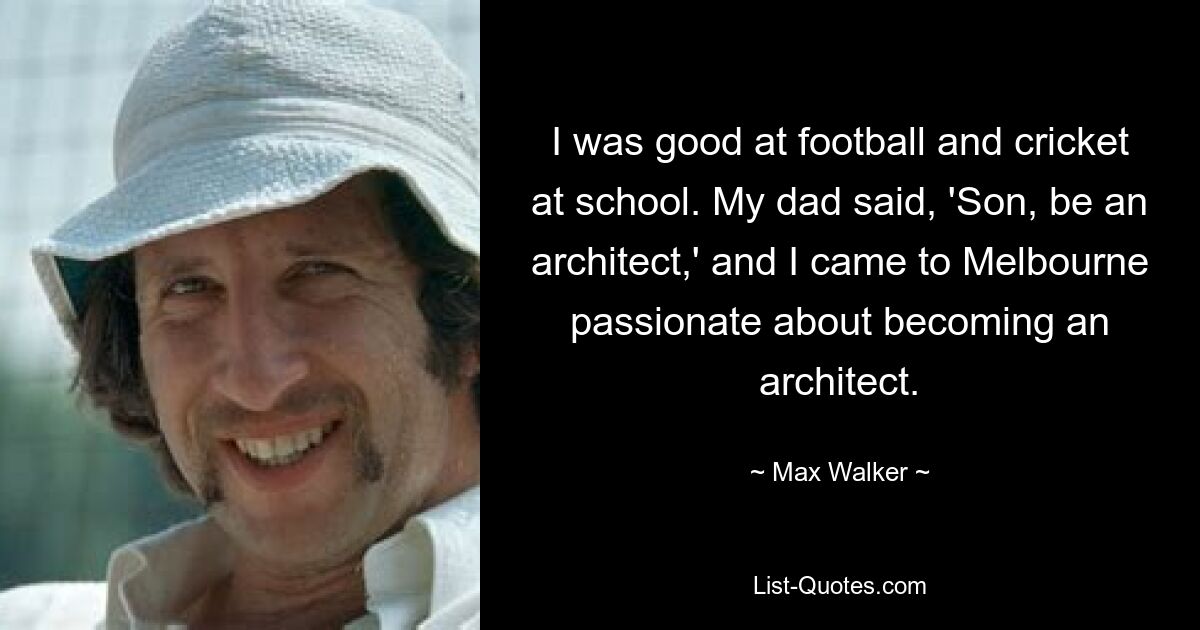 I was good at football and cricket at school. My dad said, 'Son, be an architect,' and I came to Melbourne passionate about becoming an architect. — © Max Walker