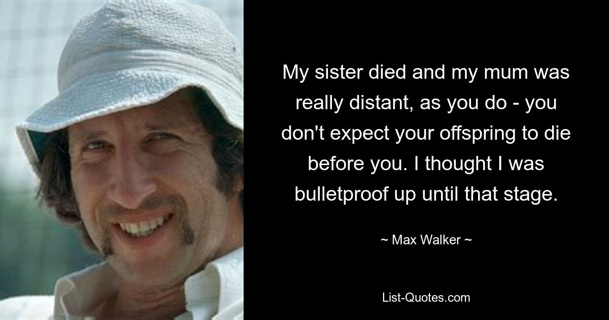 My sister died and my mum was really distant, as you do - you don't expect your offspring to die before you. I thought I was bulletproof up until that stage. — © Max Walker