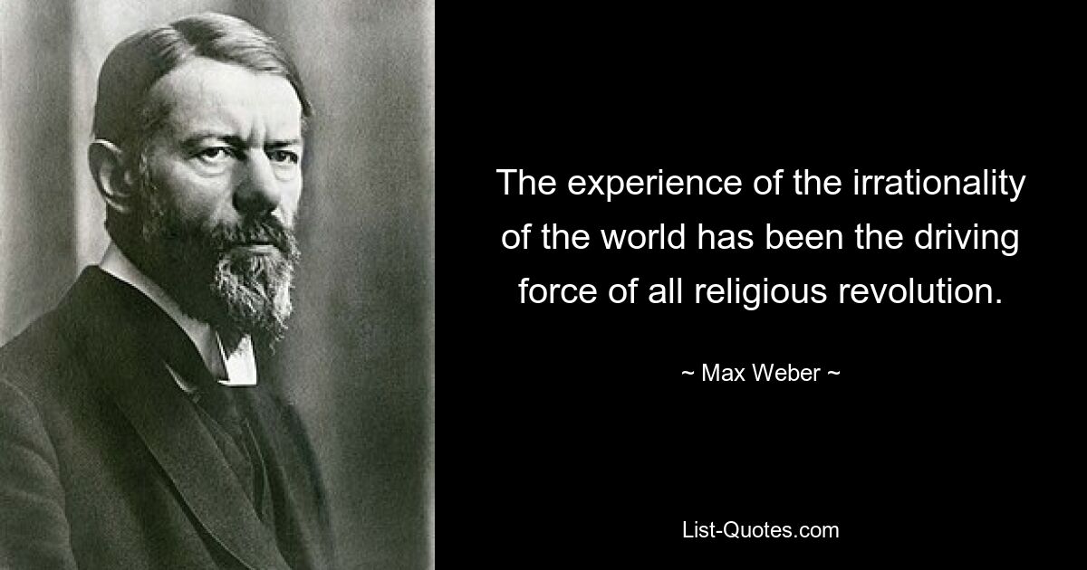 The experience of the irrationality of the world has been the driving force of all religious revolution. — © Max Weber