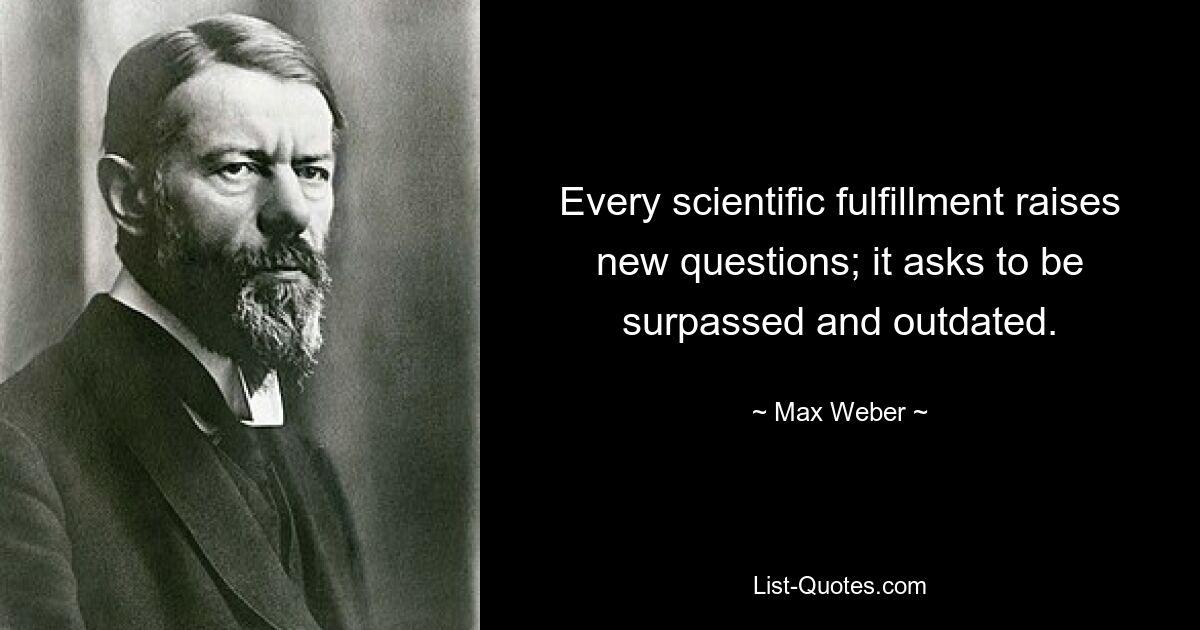 Every scientific fulfillment raises new questions; it asks to be surpassed and outdated. — © Max Weber