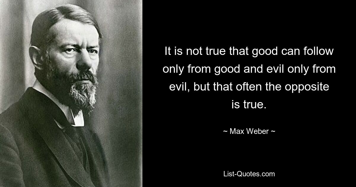 It is not true that good can follow only from good and evil only from evil, but that often the opposite is true. — © Max Weber