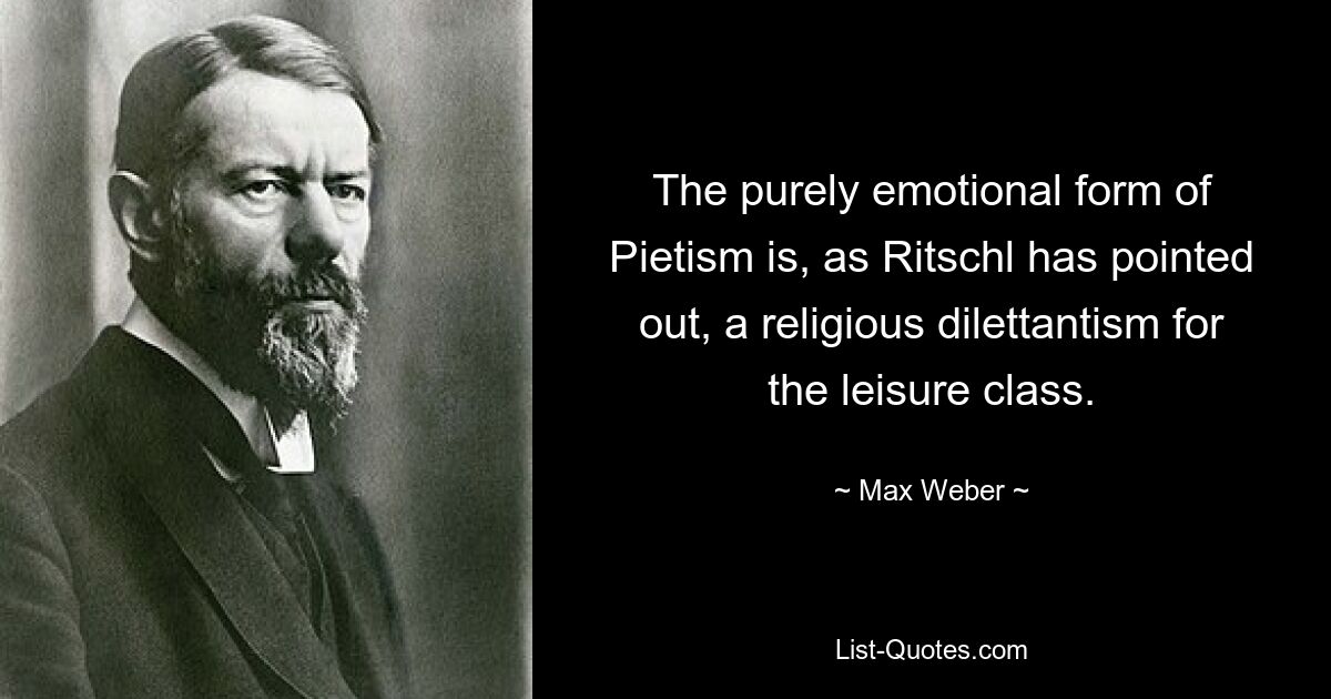 The purely emotional form of Pietism is, as Ritschl has pointed out, a religious dilettantism for the leisure class. — © Max Weber