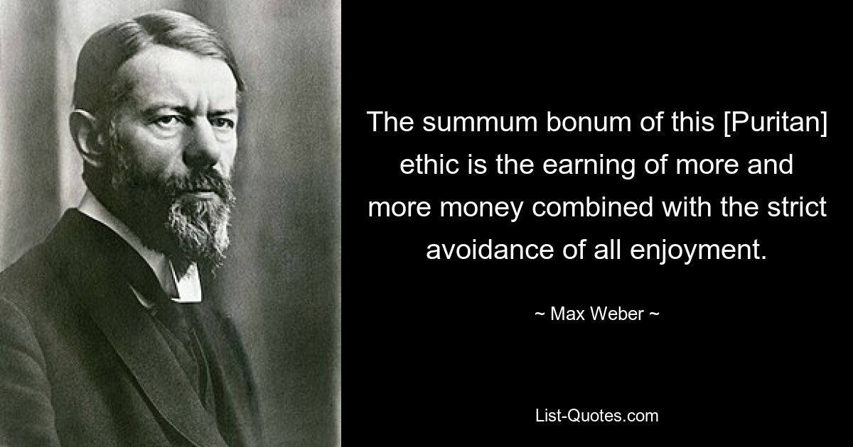 The summum bonum of this [Puritan] ethic is the earning of more and more money combined with the strict avoidance of all enjoyment. — © Max Weber