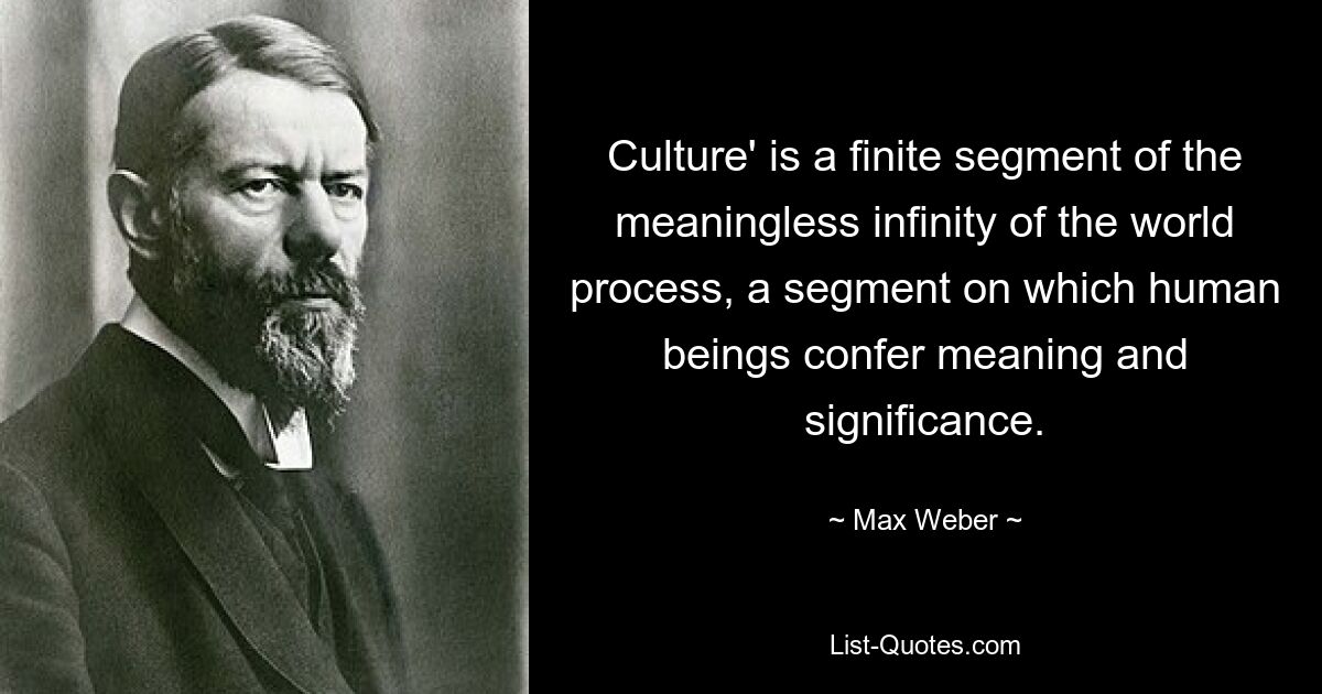 Culture' is a finite segment of the meaningless infinity of the world process, a segment on which human beings confer meaning and significance. — © Max Weber