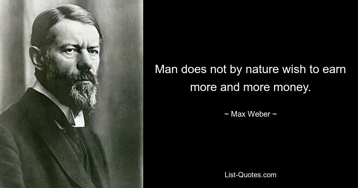 Man does not by nature wish to earn more and more money. — © Max Weber