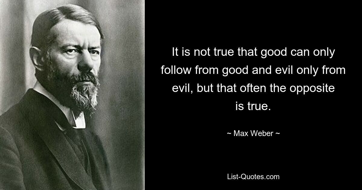 It is not true that good can only follow from good and evil only from evil, but that often the opposite is true. — © Max Weber