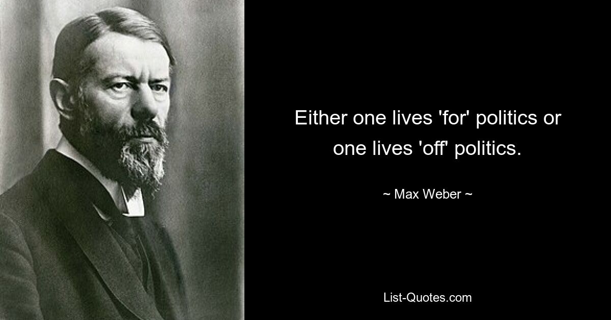 Either one lives 'for' politics or one lives 'off' politics. — © Max Weber