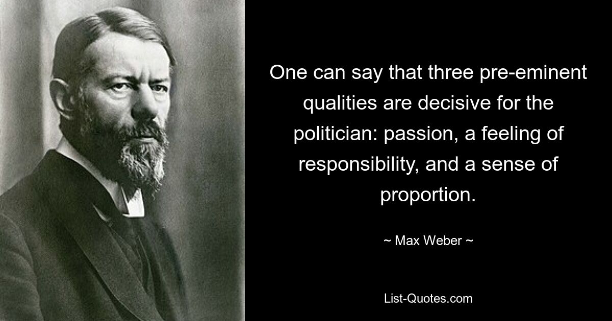 Можно сказать, что для политика решающими являются три первостепенных качества: страстность, чувство ответственности и чувство меры. — © Макс Вебер 