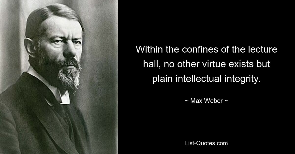 Within the confines of the lecture hall, no other virtue exists but plain intellectual integrity. — © Max Weber