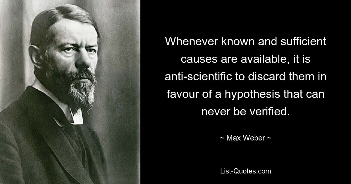 Whenever known and sufficient causes are available, it is anti-scientific to discard them in favour of a hypothesis that can never be verified. — © Max Weber