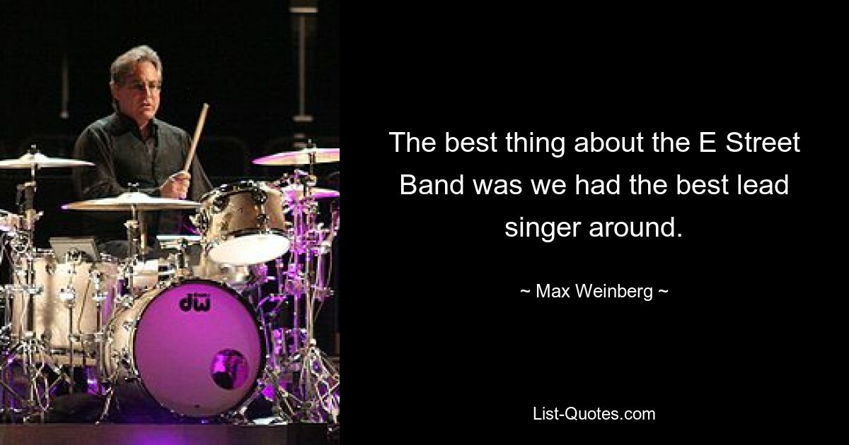 The best thing about the E Street Band was we had the best lead singer around. — © Max Weinberg