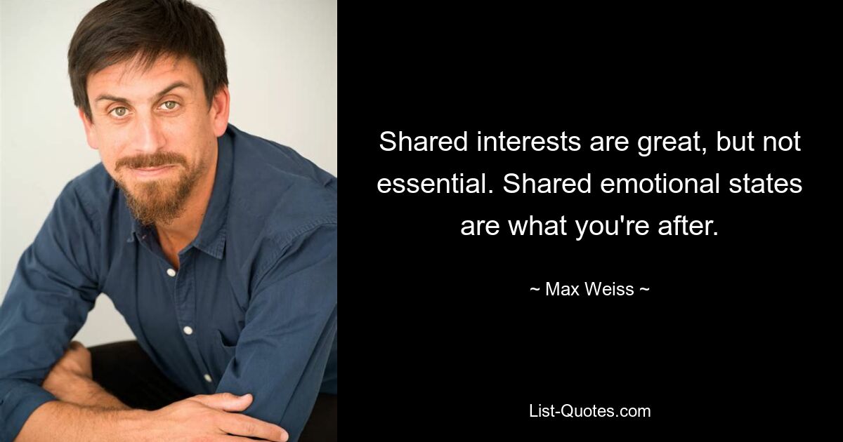 Shared interests are great, but not essential. Shared emotional states are what you're after. — © Max Weiss